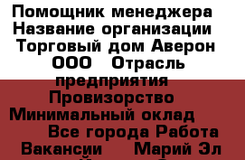 Помощник менеджера › Название организации ­ Торговый дом Аверон, ООО › Отрасль предприятия ­ Провизорство › Минимальный оклад ­ 20 000 - Все города Работа » Вакансии   . Марий Эл респ.,Йошкар-Ола г.